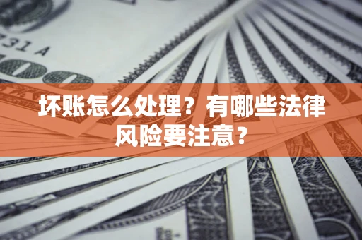 武汉坏账怎么处理？有哪些法律风险要注意？