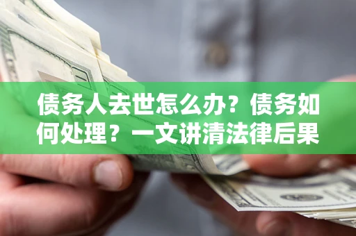 武汉债务人去世怎么办？债务如何处理？一文讲清法律后果