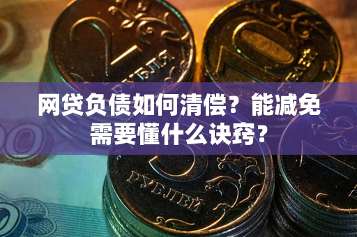 武汉网贷负债如何清偿？能减免需要懂什么诀窍？