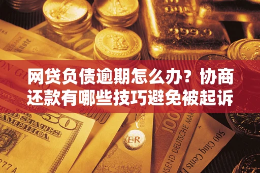 武汉网贷负债逾期怎么办？协商还款有哪些技巧避免被起诉？