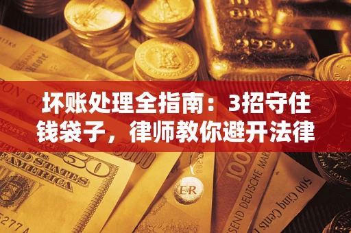 武汉坏账处理全指南：3招守住钱袋子，律师教你避开法律雷区