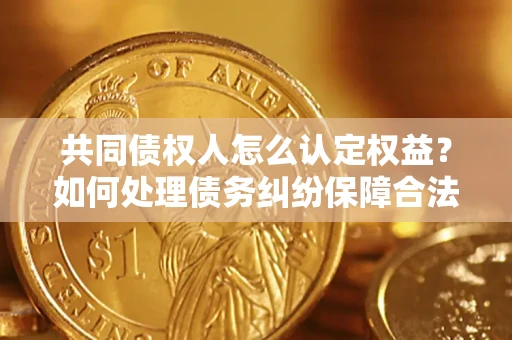 武汉共同债权人怎么认定权益？如何处理债务纠纷保障合法权益？