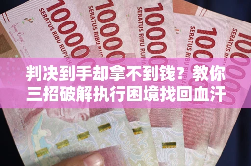 武汉判决到手却拿不到钱？教你三招破解执行困境找回血汗钱