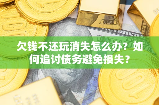 武汉欠钱不还玩消失怎么办？如何追讨债务避免损失？