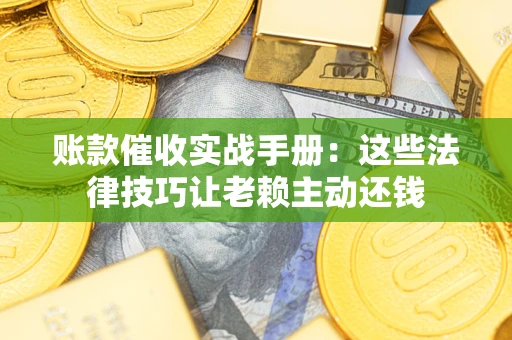武汉账款催收实战手册：这些法律技巧让老赖主动还钱