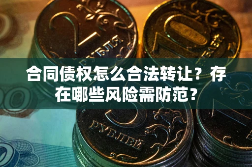 武汉合同债权怎么合法转让？存在哪些风险需防范？