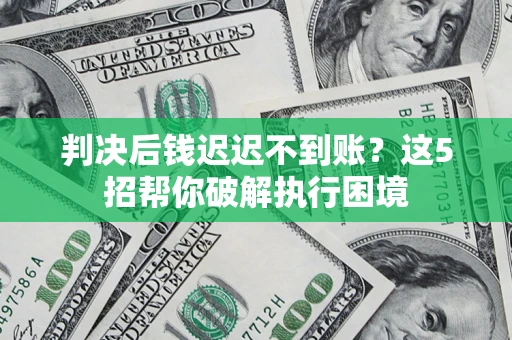武汉判决后钱迟迟不到账？这5招帮你破解执行困境