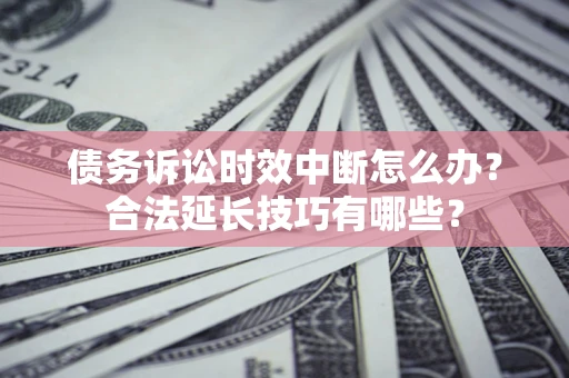 武汉债务诉讼时效中断怎么办？合法延长技巧有哪些？