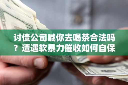 武汉讨债公司喊你去喝茶合法吗？遭遇软暴力催收如何自保？