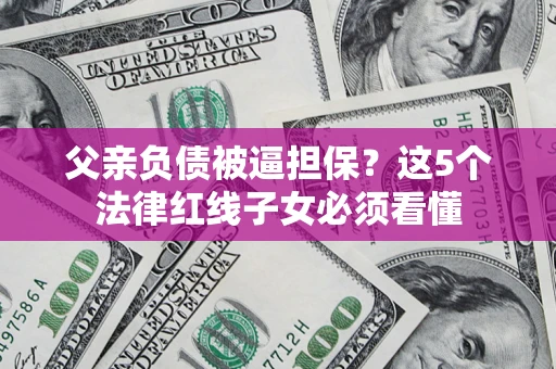 武汉父亲负债被逼担保？这5个法律红线子女必须看懂