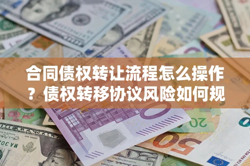 武汉合同债权转让流程怎么操作？债权转移协议风险如何规避？