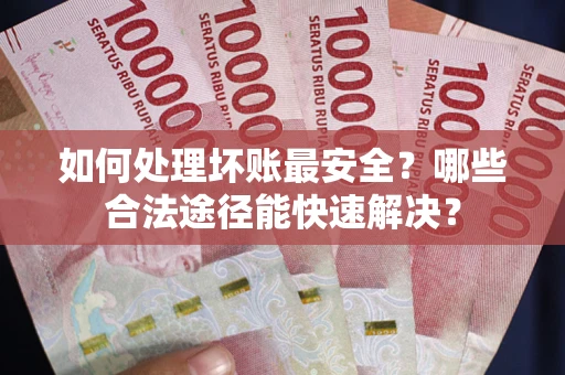 武汉如何处理坏账最安全？哪些合法途径能快速解决？