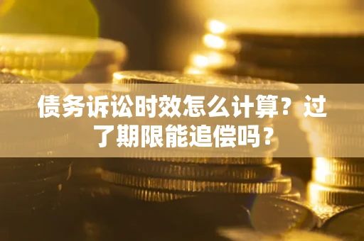武汉债务诉讼时效怎么计算？过了期限能追偿吗？