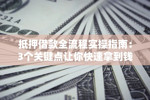 武汉抵押借款全流程实操指南：3个关键点让你快速拿到钱