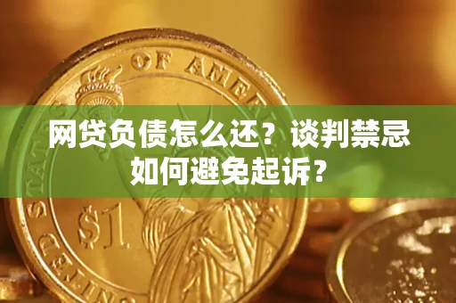 武汉网贷负债怎么还？谈判禁忌如何避免起诉？