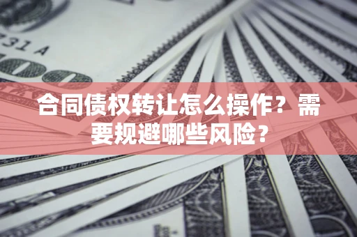 武汉合同债权转让怎么操作？需要规避哪些风险？