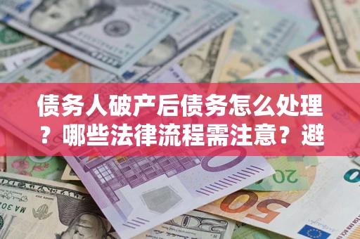 武汉债务人破产后债务怎么处理？哪些法律流程需注意？避免踩坑指南
