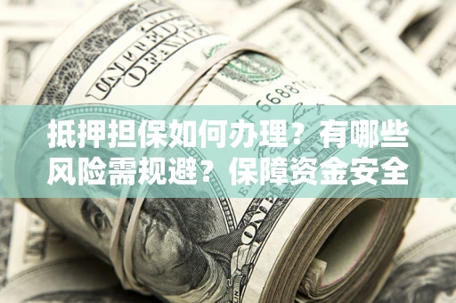 武汉抵押担保如何办理？有哪些风险需规避？保障资金安全