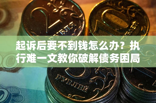 武汉起诉后要不到钱怎么办？执行难一文教你破解债务困局