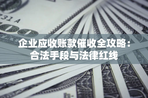 武汉企业应收账款催收全攻略：合法手段与法律红线