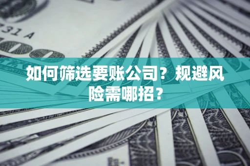 武汉如何筛选要账公司？规避风险需哪招？