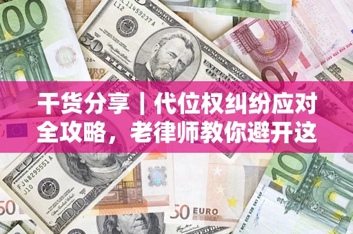 武汉干货分享｜代位权纠纷应对全攻略，老律师教你避开这5大雷区