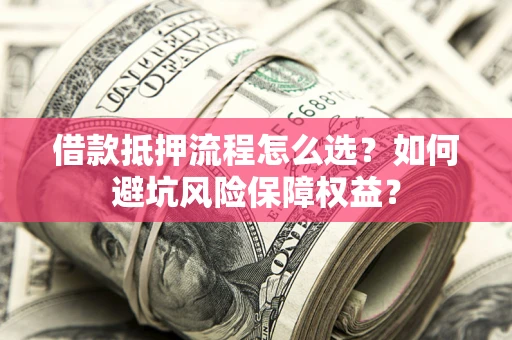 武汉借款抵押流程怎么选？如何避坑风险保障权益？