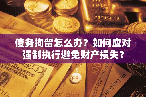 武汉债务拘留怎么办？如何应对强制执行避免财产损失？