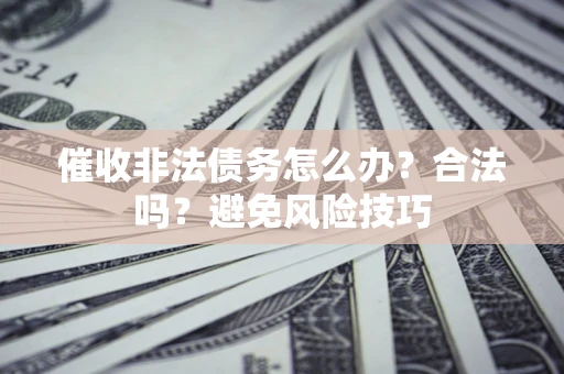 武汉催收非法债务怎么办？合法吗？避免风险技巧