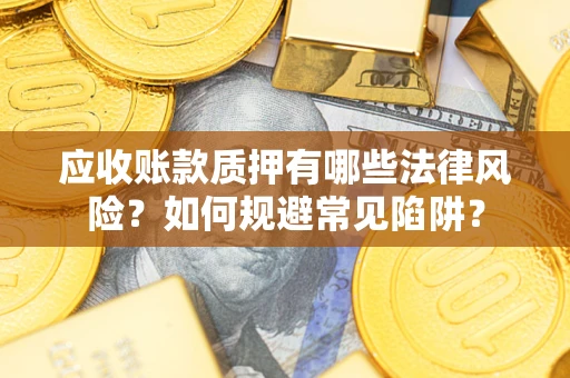 武汉应收账款质押有哪些法律风险？如何规避常见陷阱？