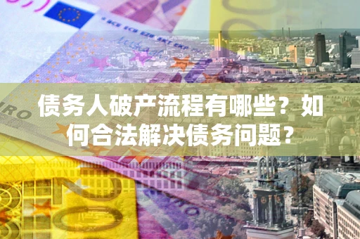 武汉债务人破产流程有哪些？如何合法解决债务问题？
