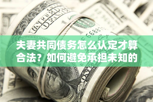 武汉夫妻共同债务怎么认定才算合法？如何避免承担未知的债务风险？
