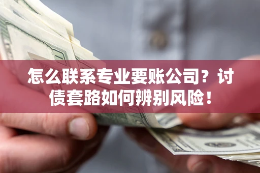 武汉怎么联系专业要账公司？讨债套路如何辨别风险！