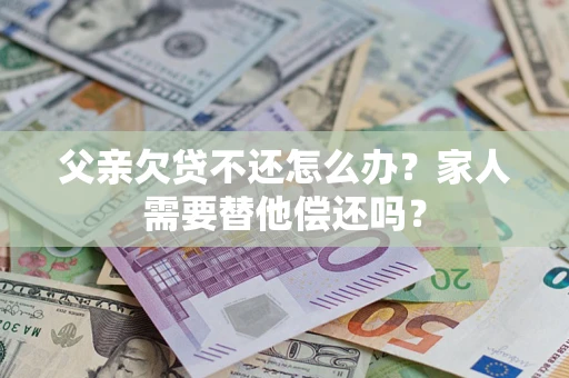 武汉父亲欠贷不还怎么办？家人需要替他偿还吗？