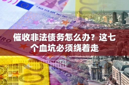 武汉催收非法债务怎么办？这七个血坑必须绕着走