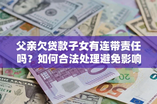武汉父亲欠贷款子女有连带责任吗？如何合法处理避免影响？