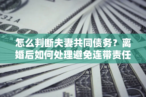 武汉怎么判断夫妻共同债务？离婚后如何处理避免连带责任？