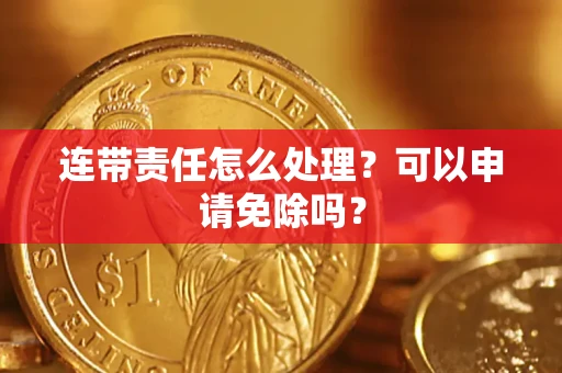 武汉连带责任怎么处理？可以申请免除吗？