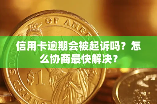 武汉信用卡逾期会被起诉吗？怎么协商最快解决？